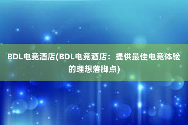 BDL电竞酒店(BDL电竞酒店：提供最佳电竞体验的理想落脚点)