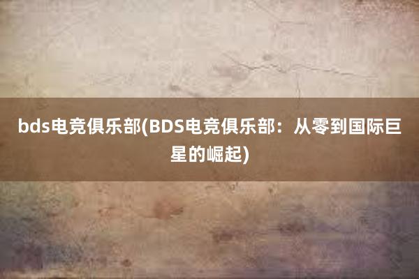 bds电竞俱乐部(BDS电竞俱乐部：从零到国际巨星的崛起)