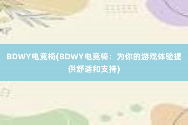 BDWY电竞椅(BDWY电竞椅：为你的游戏体验提供舒适和支持)