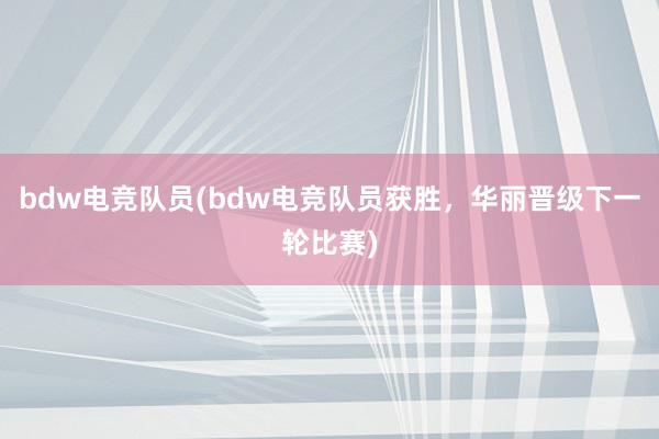 bdw电竞队员(bdw电竞队员获胜，华丽晋级下一轮比赛)