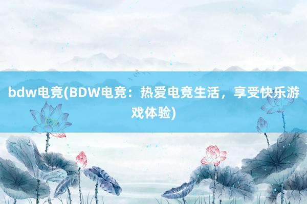 bdw电竞(BDW电竞：热爱电竞生活，享受快乐游戏体验)