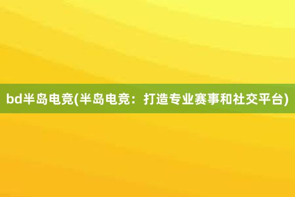 bd半岛电竞(半岛电竞：打造专业赛事和社交平台)