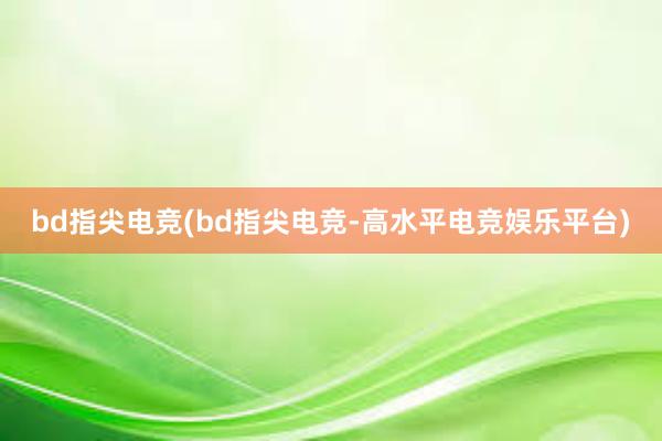 bd指尖电竞(bd指尖电竞-高水平电竞娱乐平台)