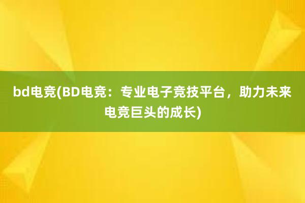 bd电竞(BD电竞：专业电子竞技平台，助力未来电竞巨头的成长)