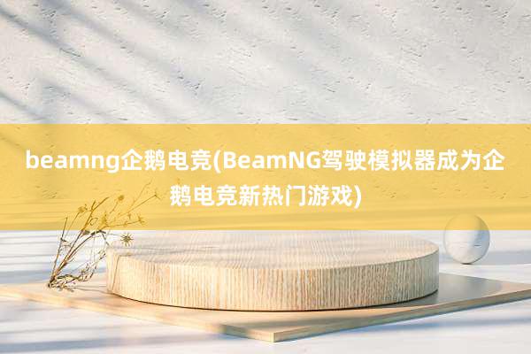 beamng企鹅电竞(BeamNG驾驶模拟器成为企鹅电竞新热门游戏)