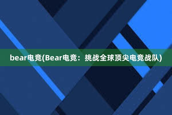 bear电竞(Bear电竞：挑战全球顶尖电竞战队)