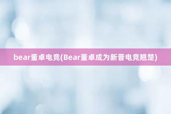 bear董卓电竞(Bear董卓成为新晋电竞翘楚)