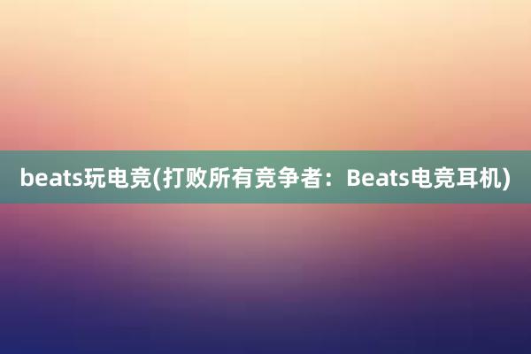 beats玩电竞(打败所有竞争者：Beats电竞耳机)