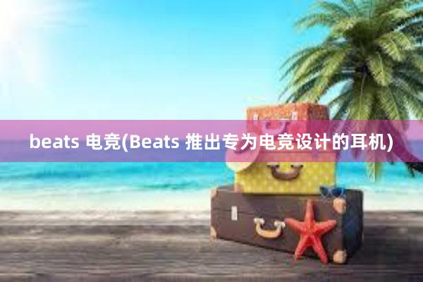 beats 电竞(Beats 推出专为电竞设计的耳机)