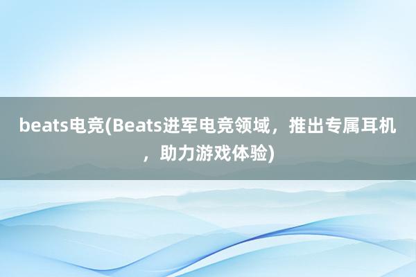 beats电竞(Beats进军电竞领域，推出专属耳机，助力游戏体验)