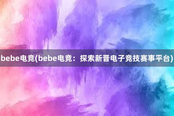 bebe电竞(bebe电竞：探索新晋电子竞技赛事平台)