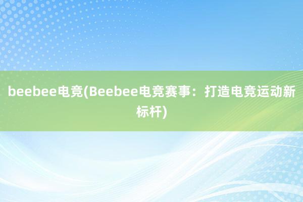 beebee电竞(Beebee电竞赛事：打造电竞运动新标杆)