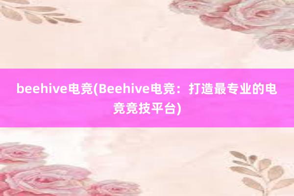 beehive电竞(Beehive电竞：打造最专业的电竞竞技平台)