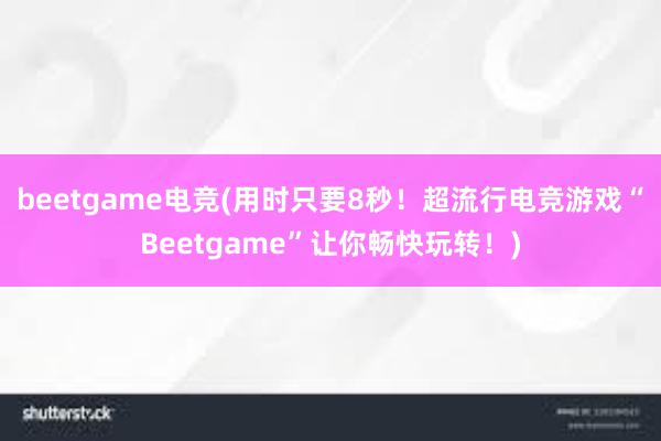 beetgame电竞(用时只要8秒！超流行电竞游戏“Beetgame”让你畅快玩转！)