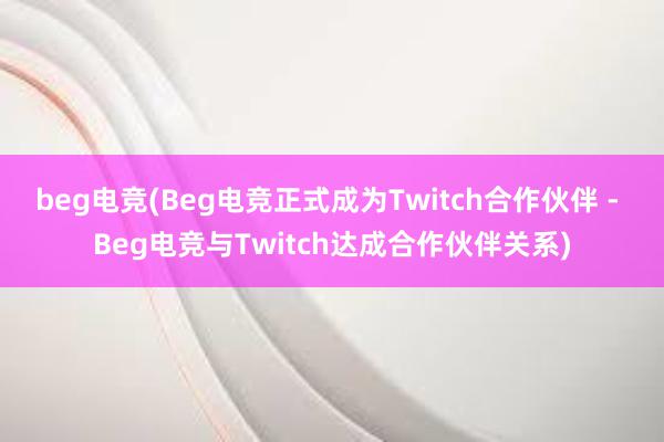 beg电竞(Beg电竞正式成为Twitch合作伙伴 - Beg电竞与Twitch达成合作伙伴关系)