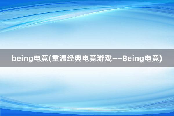 being电竞(重温经典电竞游戏——Being电竞)