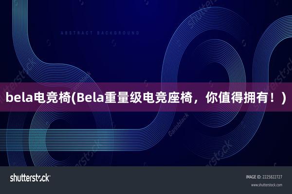 bela电竞椅(Bela重量级电竞座椅，你值得拥有！)