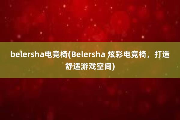 belersha电竞椅(Belersha 炫彩电竞椅，打造舒适游戏空间)