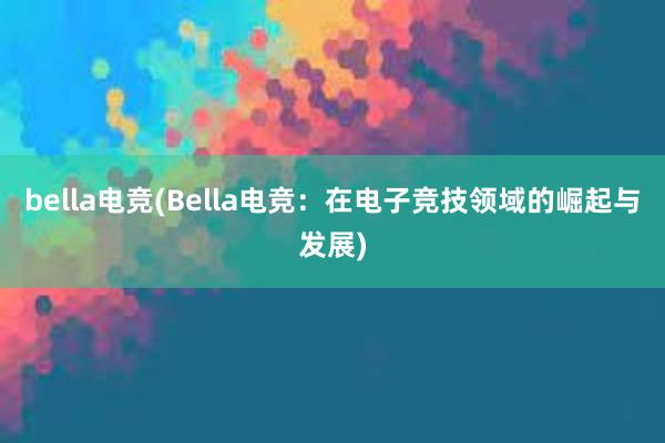 bella电竞(Bella电竞：在电子竞技领域的崛起与发展)