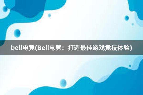 bell电竞(Bell电竞：打造最佳游戏竞技体验)