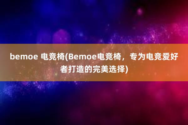 bemoe 电竞椅(Bemoe电竞椅，专为电竞爱好者打造的完美选择)