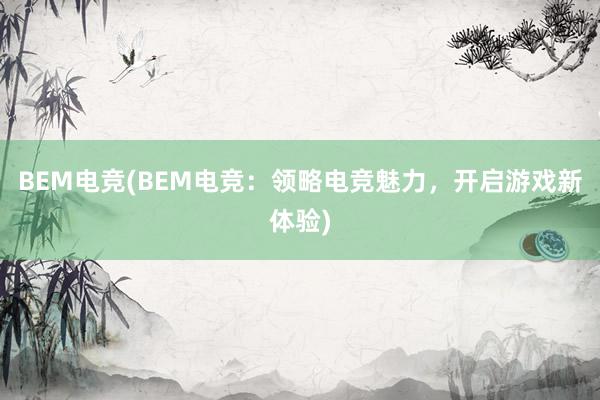 BEM电竞(BEM电竞：领略电竞魅力，开启游戏新体验)