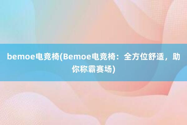 bemoe电竞椅(Bemoe电竞椅：全方位舒适，助你称霸赛场)