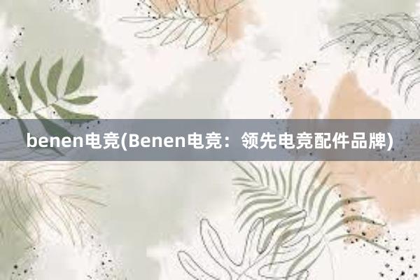 benen电竞(Benen电竞：领先电竞配件品牌)