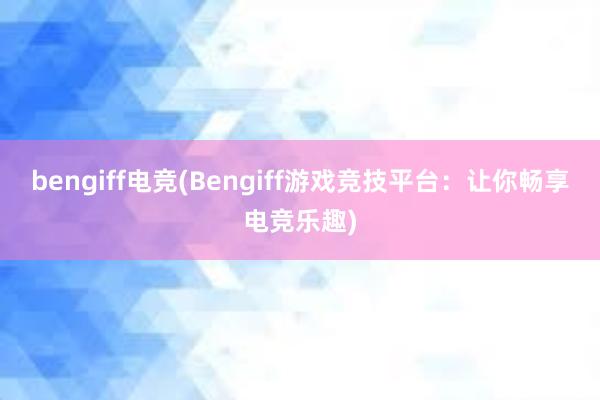 bengiff电竞(Bengiff游戏竞技平台：让你畅享电竞乐趣)