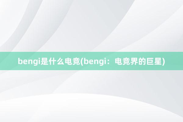 bengi是什么电竞(bengi：电竞界的巨星)