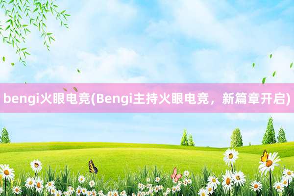 bengi火眼电竞(Bengi主持火眼电竞，新篇章开启)