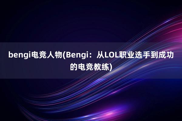 bengi电竞人物(Bengi：从LOL职业选手到成功的电竞教练)