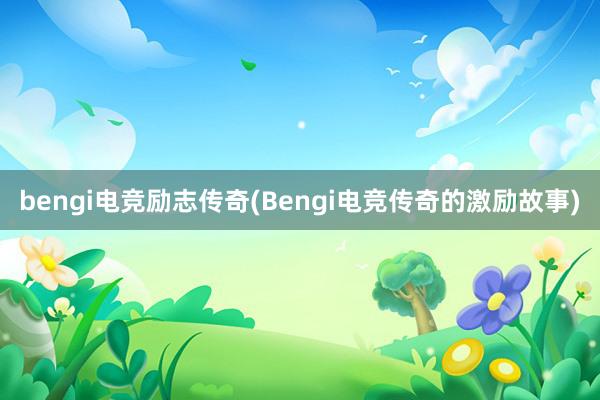 bengi电竞励志传奇(Bengi电竞传奇的激励故事)