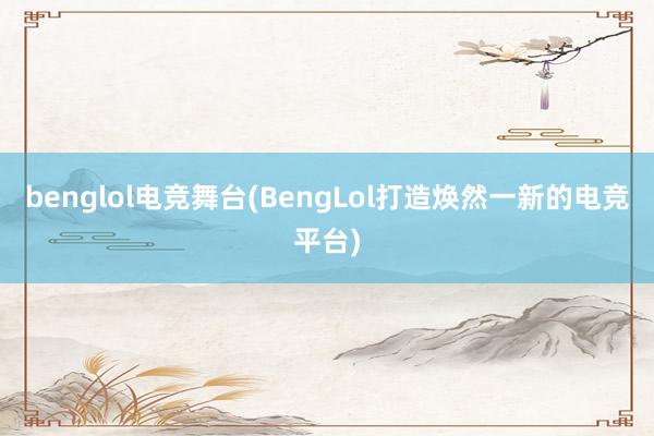 benglol电竞舞台(BengLol打造焕然一新的电竞平台)