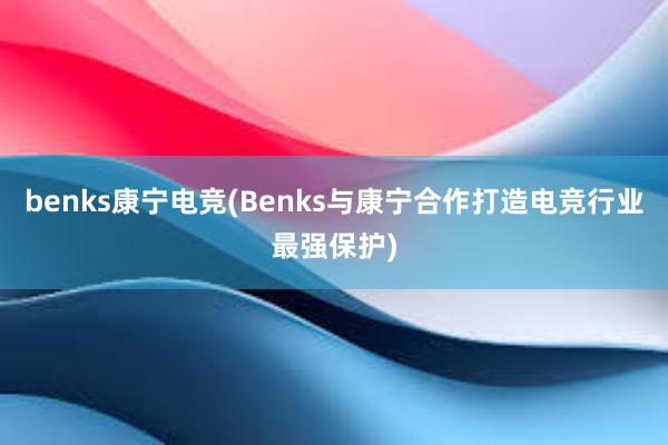 benks康宁电竞(Benks与康宁合作打造电竞行业最强保护)