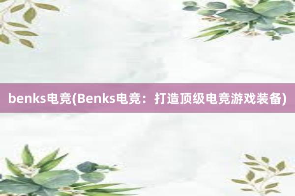 benks电竞(Benks电竞：打造顶级电竞游戏装备)