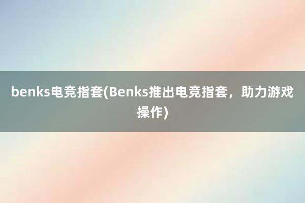 benks电竞指套(Benks推出电竞指套，助力游戏操作)