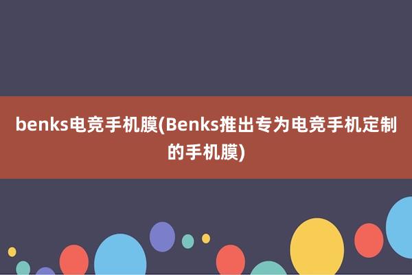 benks电竞手机膜(Benks推出专为电竞手机定制的手机膜)