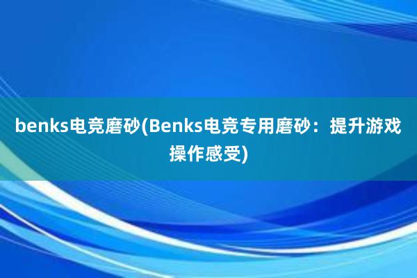 benks电竞磨砂(Benks电竞专用磨砂：提升游戏操作感受)