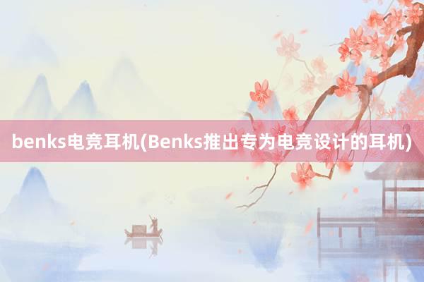 benks电竞耳机(Benks推出专为电竞设计的耳机)