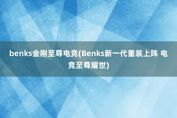 benks金刚至尊电竞(Benks新一代重装上阵 电竞至尊耀世)