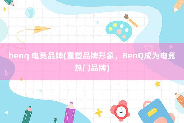 benq 电竞品牌(重塑品牌形象，BenQ成为电竞热门品牌)