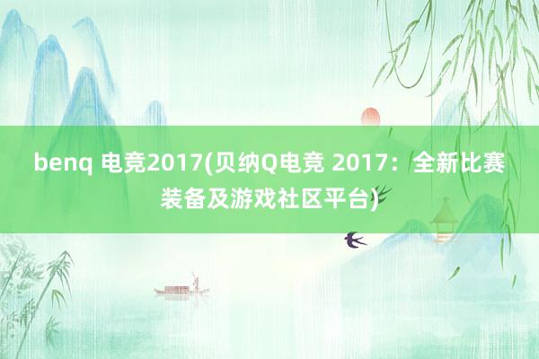 benq 电竞2017(贝纳Q电竞 2017：全新比赛装备及游戏社区平台)