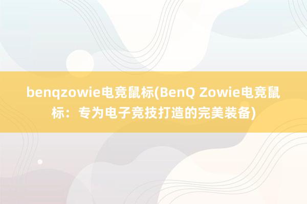 benqzowie电竞鼠标(BenQ Zowie电竞鼠标：专为电子竞技打造的完美装备)