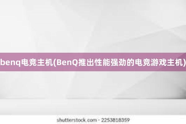 benq电竞主机(BenQ推出性能强劲的电竞游戏主机)