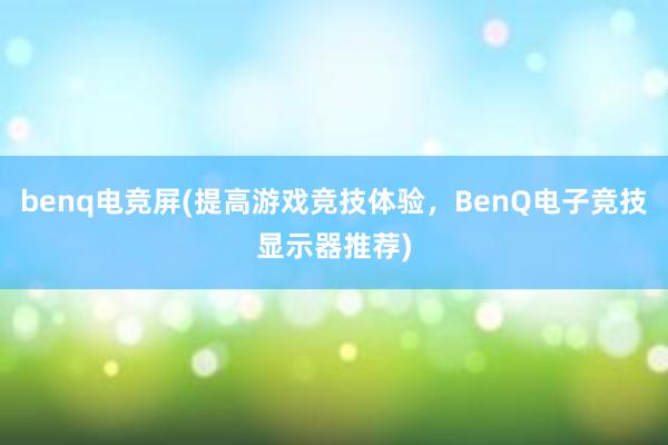 benq电竞屏(提高游戏竞技体验，BenQ电子竞技显示器推荐)