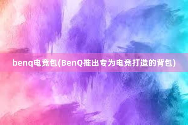 benq电竞包(BenQ推出专为电竞打造的背包)