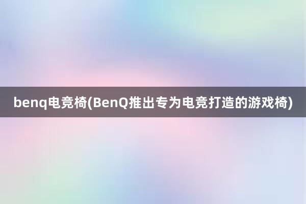 benq电竞椅(BenQ推出专为电竞打造的游戏椅)