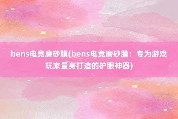 bens电竞磨砂膜(bens电竞磨砂膜：专为游戏玩家量身打造的护眼神器)