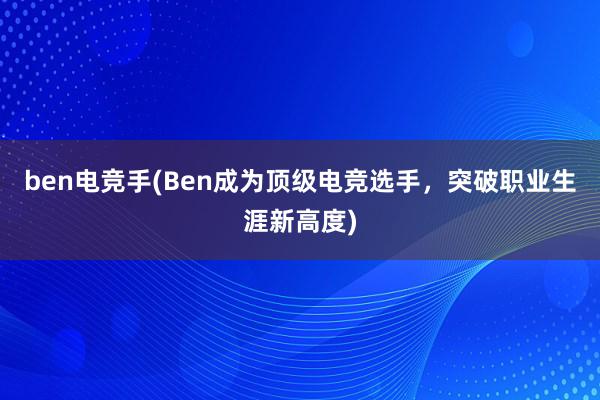 ben电竞手(Ben成为顶级电竞选手，突破职业生涯新高度)